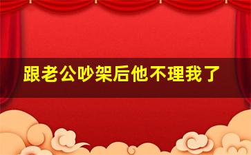 跟老公吵架后他不理我了