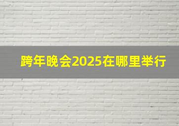 跨年晚会2025在哪里举行