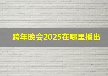 跨年晚会2025在哪里播出