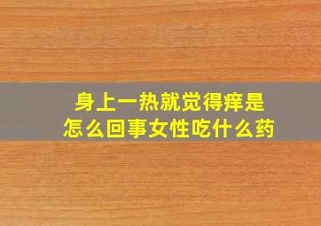 身上一热就觉得痒是怎么回事女性吃什么药