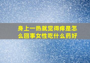 身上一热就觉得痒是怎么回事女性吃什么药好