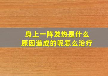 身上一阵发热是什么原因造成的呢怎么治疗