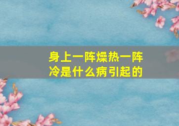 身上一阵燥热一阵冷是什么病引起的