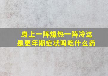 身上一阵燥热一阵冷这是更年期症状吗吃什么药