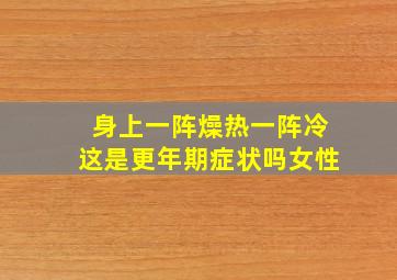 身上一阵燥热一阵冷这是更年期症状吗女性