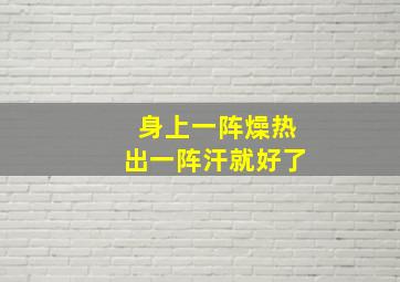 身上一阵燥热出一阵汗就好了