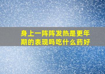 身上一阵阵发热是更年期的表现吗吃什么药好