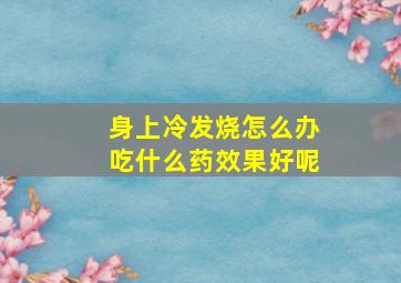 身上冷发烧怎么办吃什么药效果好呢