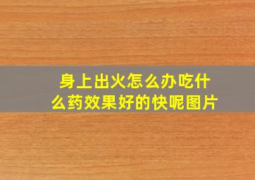 身上出火怎么办吃什么药效果好的快呢图片