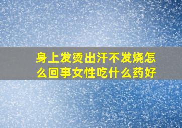 身上发烫出汗不发烧怎么回事女性吃什么药好