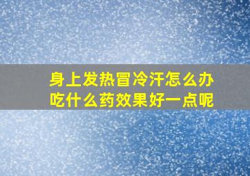 身上发热冒冷汗怎么办吃什么药效果好一点呢