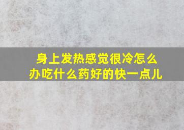 身上发热感觉很冷怎么办吃什么药好的快一点儿