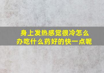 身上发热感觉很冷怎么办吃什么药好的快一点呢