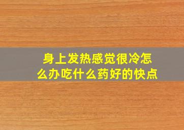 身上发热感觉很冷怎么办吃什么药好的快点