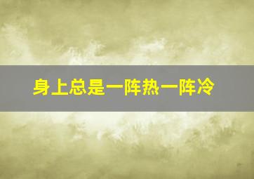 身上总是一阵热一阵冷