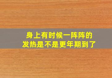 身上有时候一阵阵的发热是不是更年期到了