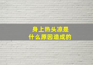 身上热头凉是什么原因造成的