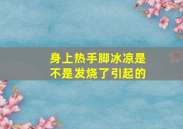 身上热手脚冰凉是不是发烧了引起的