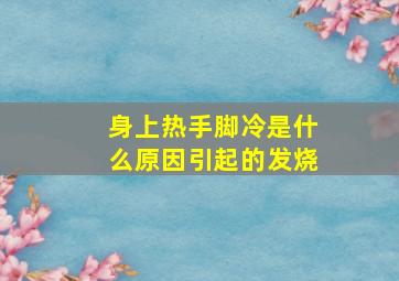 身上热手脚冷是什么原因引起的发烧