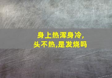 身上热浑身冷,头不热,是发烧吗