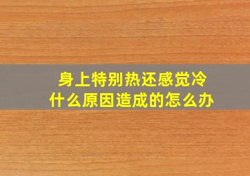 身上特别热还感觉冷什么原因造成的怎么办