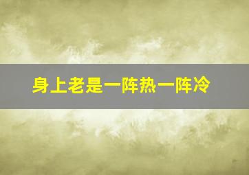 身上老是一阵热一阵冷