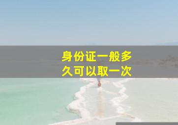 身份证一般多久可以取一次