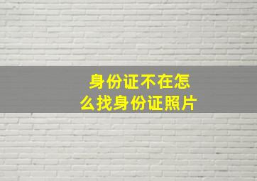 身份证不在怎么找身份证照片