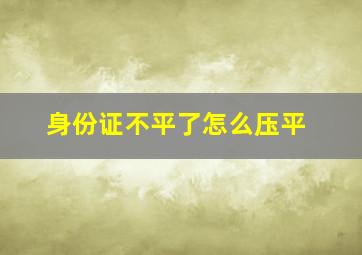 身份证不平了怎么压平