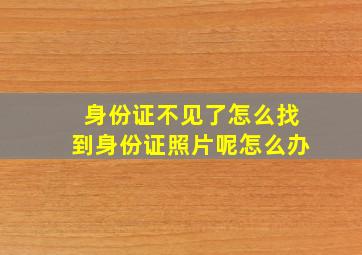 身份证不见了怎么找到身份证照片呢怎么办