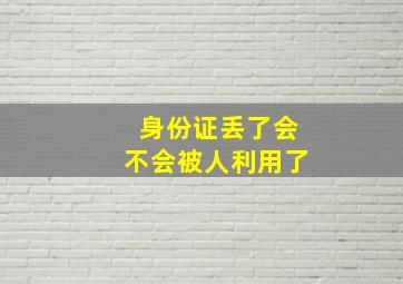 身份证丢了会不会被人利用了