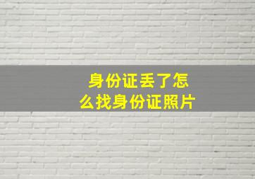 身份证丢了怎么找身份证照片