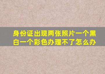 身份证出现两张照片一个黑白一个彩色办理不了怎么办