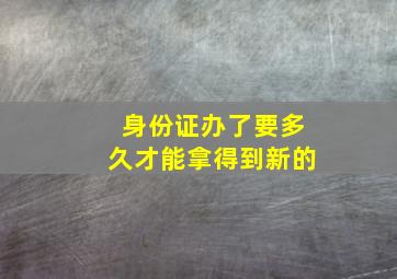 身份证办了要多久才能拿得到新的