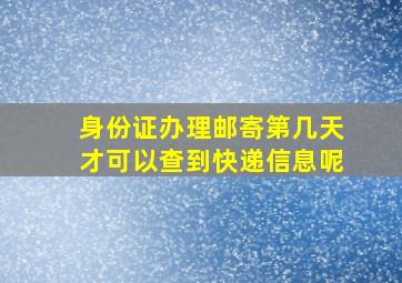 身份证办理邮寄第几天才可以查到快递信息呢