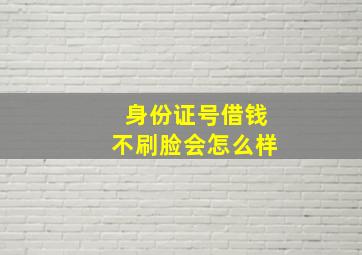 身份证号借钱不刷脸会怎么样