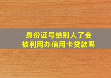 身份证号给别人了会被利用办信用卡贷款吗