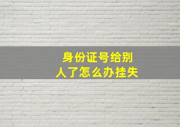 身份证号给别人了怎么办挂失