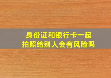 身份证和银行卡一起拍照给别人会有风险吗