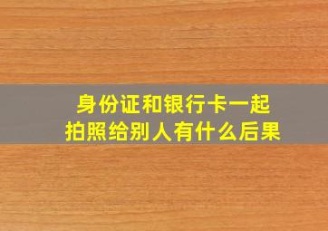 身份证和银行卡一起拍照给别人有什么后果