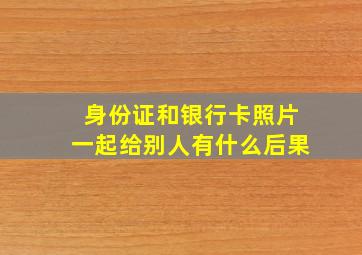 身份证和银行卡照片一起给别人有什么后果