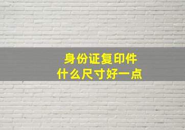 身份证复印件什么尺寸好一点