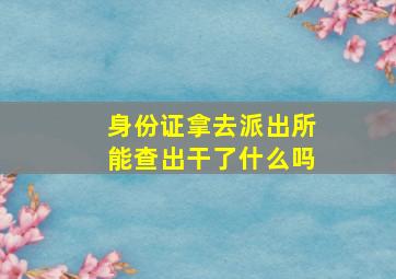 身份证拿去派出所能查出干了什么吗