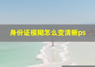 身份证模糊怎么变清晰ps