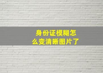 身份证模糊怎么变清晰图片了