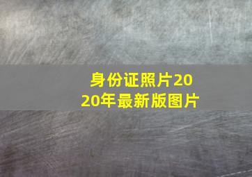 身份证照片2020年最新版图片