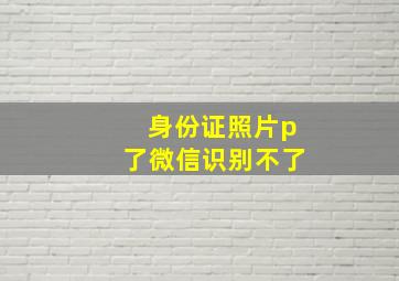 身份证照片p了微信识别不了