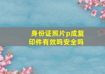 身份证照片p成复印件有效吗安全吗