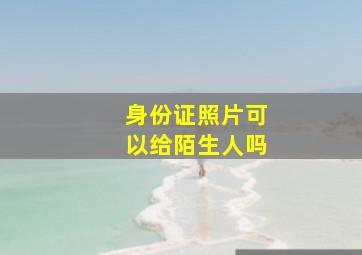 身份证照片可以给陌生人吗