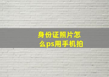 身份证照片怎么ps用手机拍